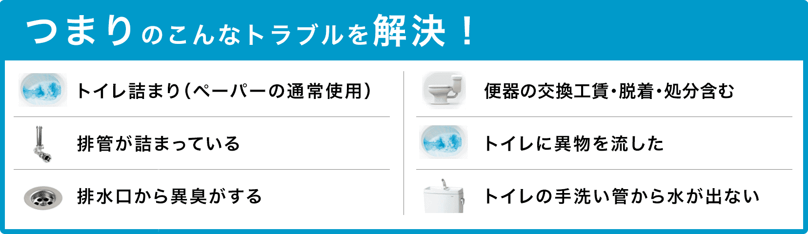 トイレタンクの水が止まらない/トイレタンクから水が出ない/トイレつまり（ペーパーの通常使用)/トイレに異物を流した/便器の交換（工賃のみ)・脱着・処分含む/トイレの手洗い管から水が出ない/ウォッシュレットの取付作業